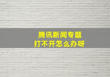 腾讯新闻专题打不开怎么办呀