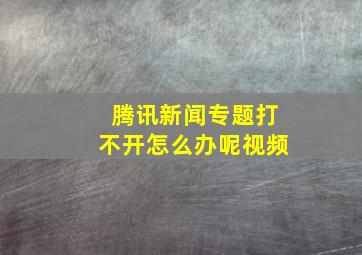 腾讯新闻专题打不开怎么办呢视频