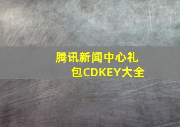 腾讯新闻中心礼包CDKEY大全