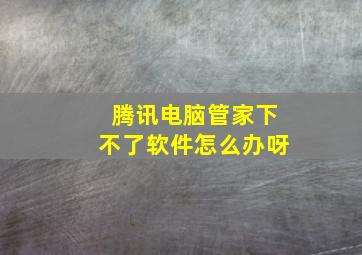 腾讯电脑管家下不了软件怎么办呀