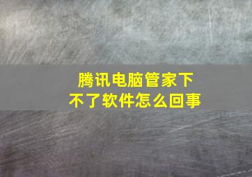 腾讯电脑管家下不了软件怎么回事