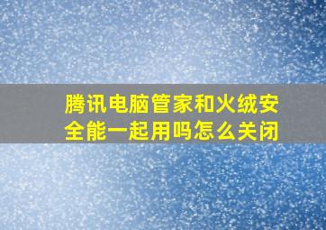 腾讯电脑管家和火绒安全能一起用吗怎么关闭