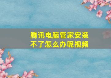 腾讯电脑管家安装不了怎么办呢视频