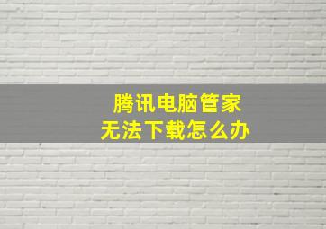 腾讯电脑管家无法下载怎么办