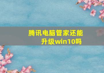 腾讯电脑管家还能升级win10吗