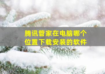 腾讯管家在电脑哪个位置下载安装的软件