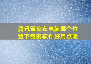 腾讯管家在电脑哪个位置下载的软件好用点呢