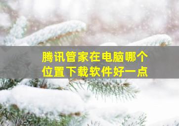 腾讯管家在电脑哪个位置下载软件好一点