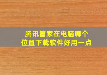 腾讯管家在电脑哪个位置下载软件好用一点