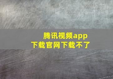 腾讯视频app下载官网下载不了