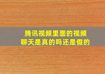 腾讯视频里面的视频聊天是真的吗还是假的