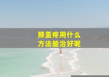 膝盖疼用什么方法能治好呢