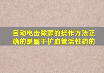 自动电击除颤的操作方法正确的是属于扩血管活性药的