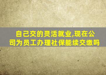 自己交的灵活就业,现在公司为员工办理社保能续交缴吗