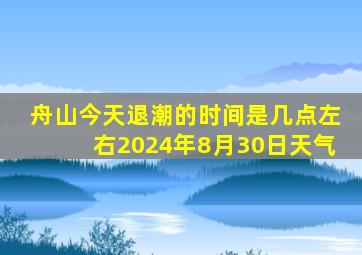 舟山今天退潮的时间是几点左右2024年8月30日天气