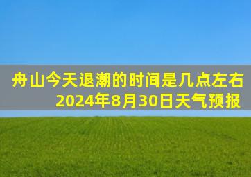 舟山今天退潮的时间是几点左右2024年8月30日天气预报