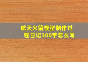 航天火箭模型制作过程日记300字怎么写