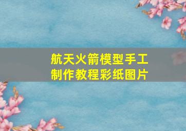 航天火箭模型手工制作教程彩纸图片