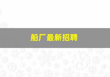 船厂最新招聘