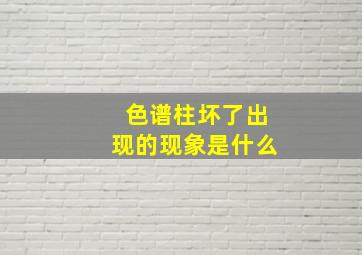 色谱柱坏了出现的现象是什么