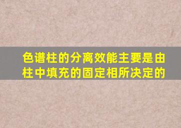 色谱柱的分离效能主要是由柱中填充的固定相所决定的