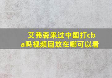 艾弗森来过中国打cba吗视频回放在哪可以看