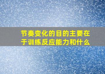 节奏变化的目的主要在于训练反应能力和什么