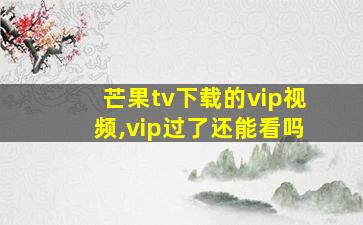 芒果tv下载的vip视频,vip过了还能看吗