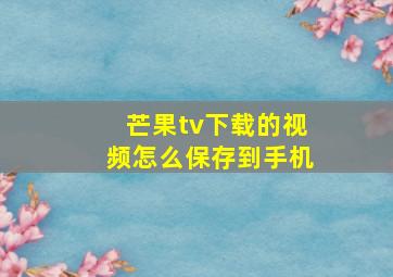 芒果tv下载的视频怎么保存到手机