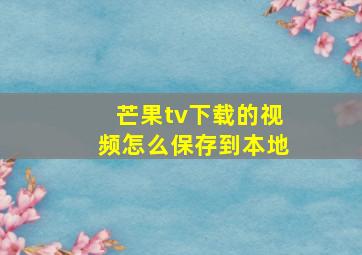 芒果tv下载的视频怎么保存到本地