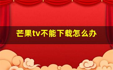 芒果tv不能下载怎么办