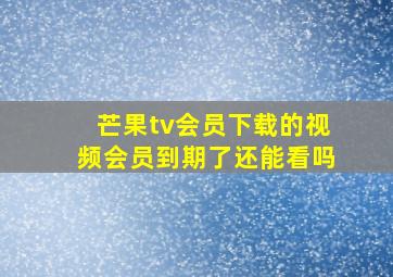 芒果tv会员下载的视频会员到期了还能看吗