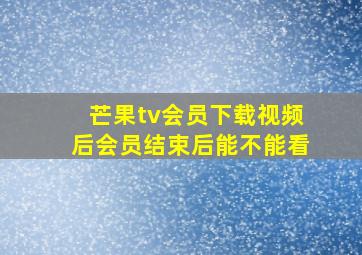 芒果tv会员下载视频后会员结束后能不能看