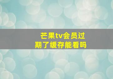 芒果tv会员过期了缓存能看吗