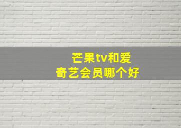 芒果tv和爱奇艺会员哪个好