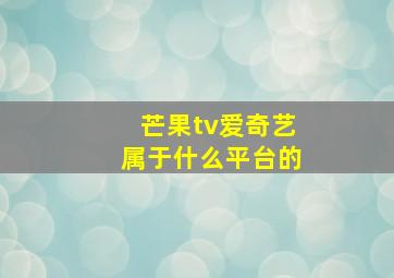 芒果tv爱奇艺属于什么平台的