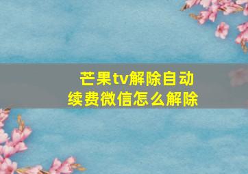 芒果tv解除自动续费微信怎么解除