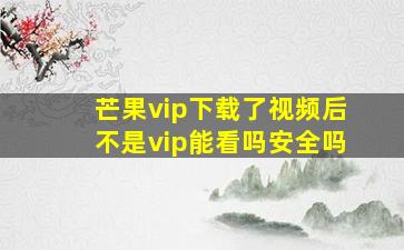 芒果vip下载了视频后不是vip能看吗安全吗