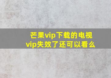 芒果vip下载的电视vip失效了还可以看么