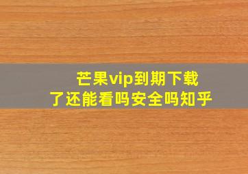 芒果vip到期下载了还能看吗安全吗知乎