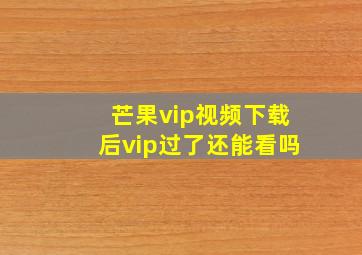 芒果vip视频下载后vip过了还能看吗