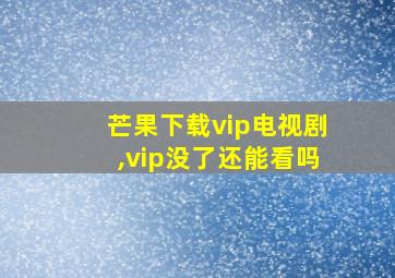 芒果下载vip电视剧,vip没了还能看吗