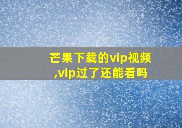 芒果下载的vip视频,vip过了还能看吗