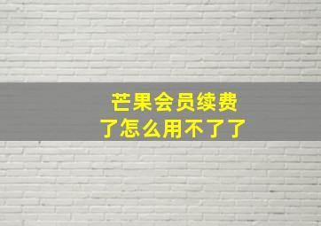 芒果会员续费了怎么用不了了