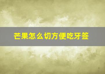 芒果怎么切方便吃牙签