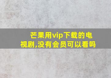 芒果用vip下载的电视剧,没有会员可以看吗