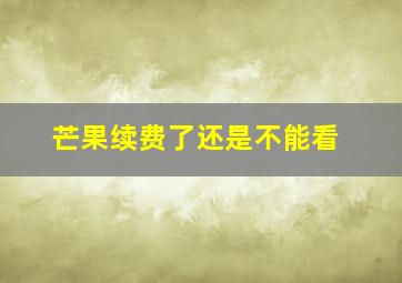 芒果续费了还是不能看