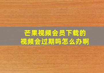 芒果视频会员下载的视频会过期吗怎么办啊