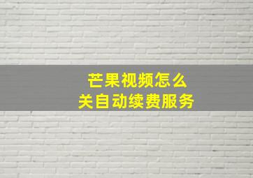 芒果视频怎么关自动续费服务