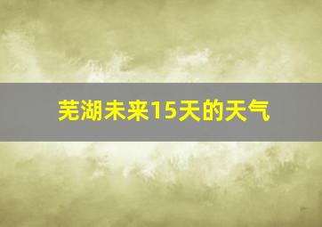 芜湖未来15天的天气